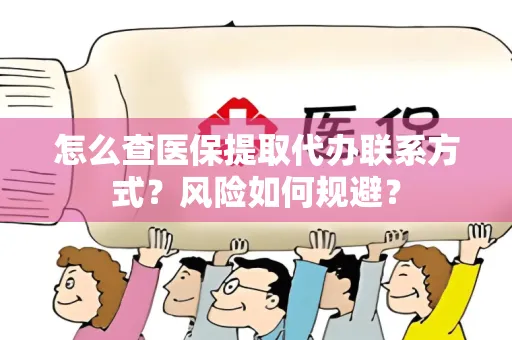 怎么查医保提取代办联系方式？风险如何规避？